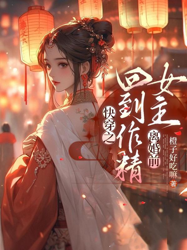 快穿之回到作精女主离婚前最新章节(橙子好吃嘛)